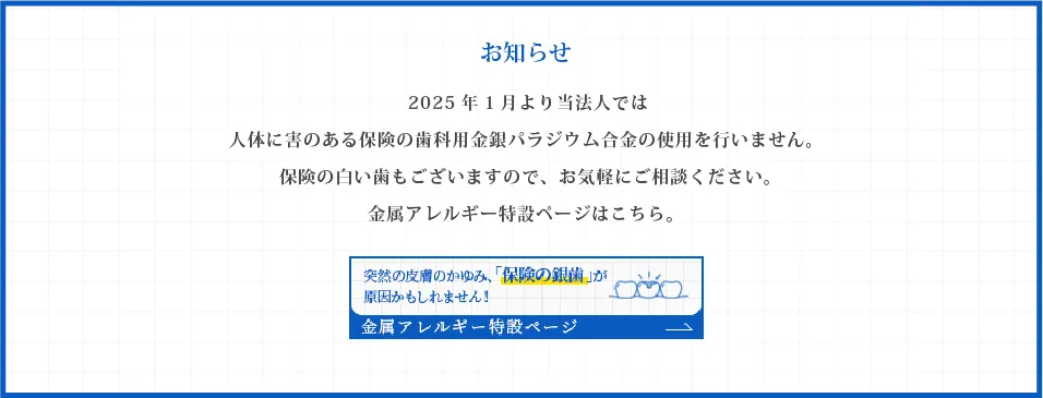 お知らせ/2025年1月より当法人では人体に害のある保険の歯科用金銀パラジウム合金の使用を行いません。